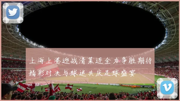 上海上港迎战清莱连全力争胜期待精彩对决与球迷共庆足球盛宴