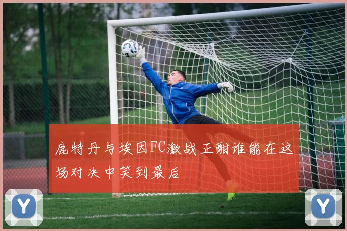 鹿特丹与埃因FC激战正酣谁能在这场对决中笑到最后