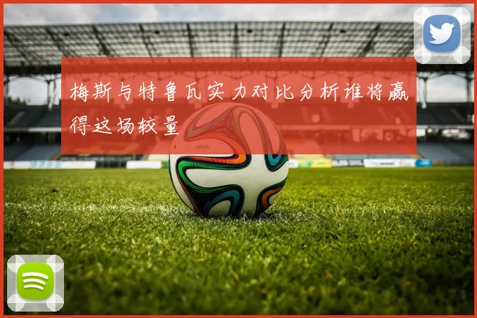 梅斯与特鲁瓦实力对比分析谁将赢得这场较量