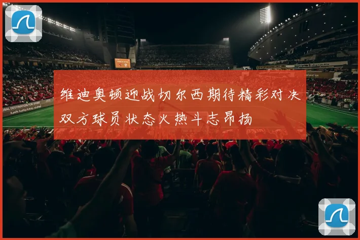 维迪奥顿迎战切尔西期待精彩对决双方球员状态火热斗志昂扬