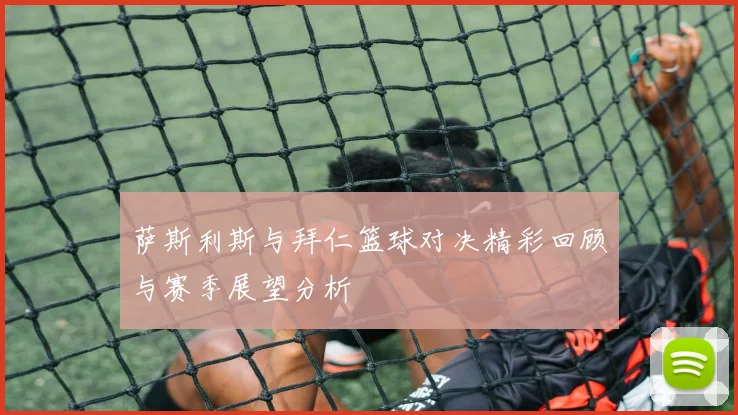 萨斯利斯与拜仁篮球对决精彩回顾与赛季展望分析