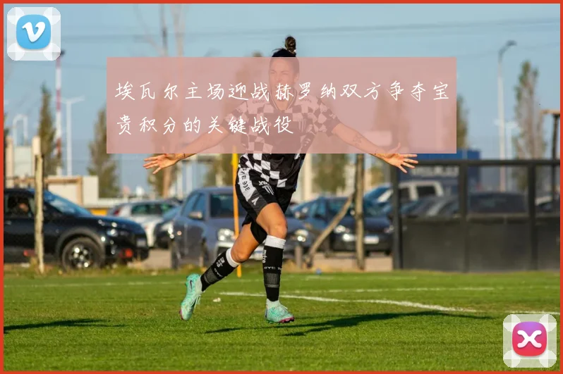 埃瓦尔主场迎战赫罗纳双方争夺宝贵积分的关键战役