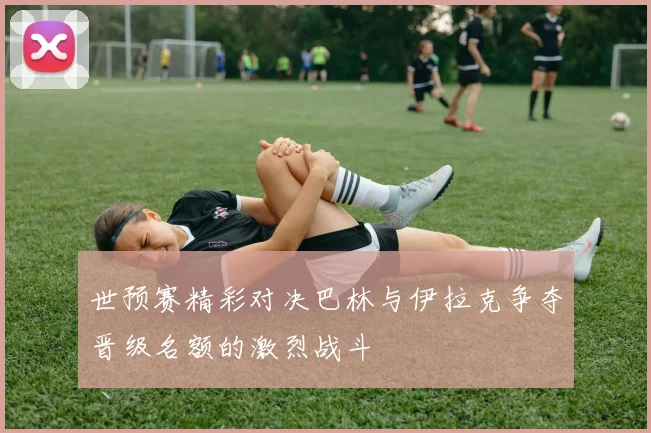 世预赛精彩对决巴林与伊拉克争夺晋级名额的激烈战斗