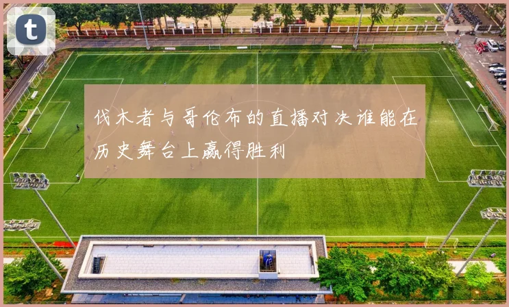伐木者与哥伦布的直播对决谁能在历史舞台上赢得胜利