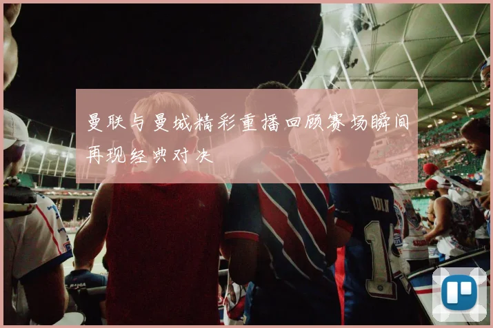 曼联与曼城精彩重播回顾赛场瞬间再现经典对决
