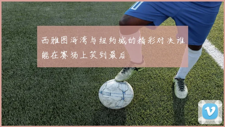 西雅图海湾与纽约城的精彩对决谁能在赛场上笑到最后