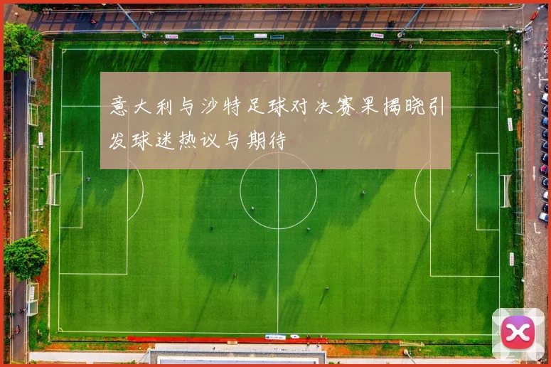 意大利与沙特足球对决赛果揭晓引发球迷热议与期待