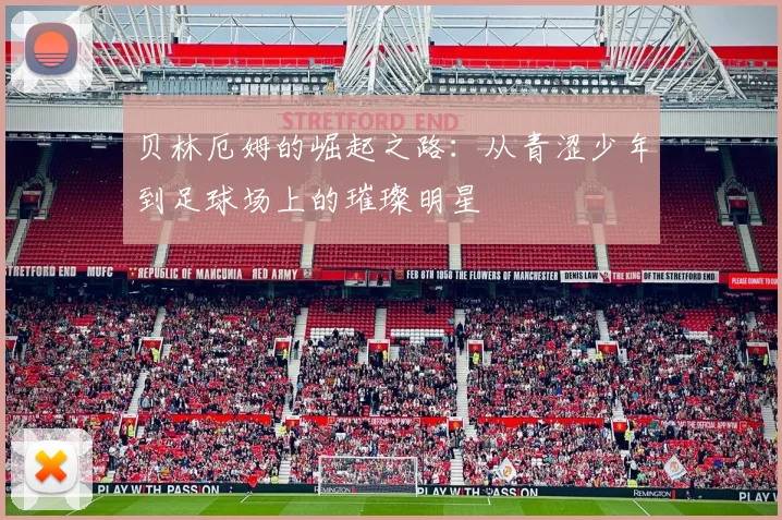 贝林厄姆的崛起之路：从青涩少年到足球场上的璀璨明星