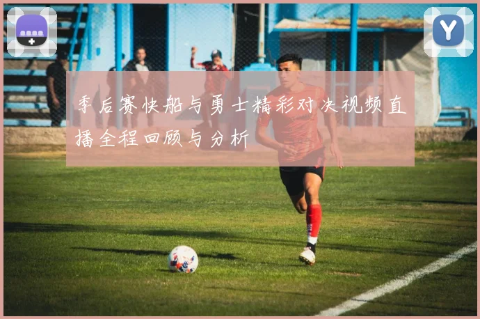 季后赛快船与勇士精彩对决视频直播全程回顾与分析