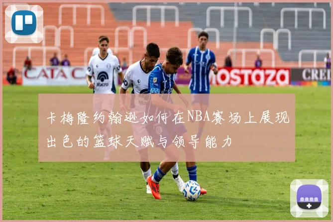 卡梅隆约翰逊如何在NBA赛场上展现出色的篮球天赋与领导能力