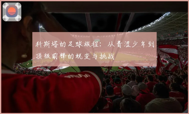 科斯塔的足球旅程：从青涩少年到顶级前锋的蜕变与挑战