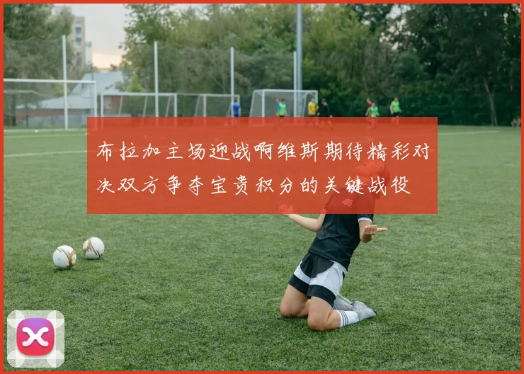 布拉加主场迎战啊维斯期待精彩对决双方争夺宝贵积分的关键战役