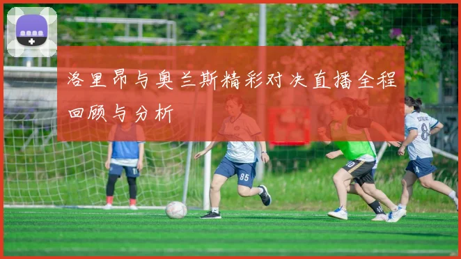 洛里昂与奥兰斯精彩对决直播全程回顾与分析