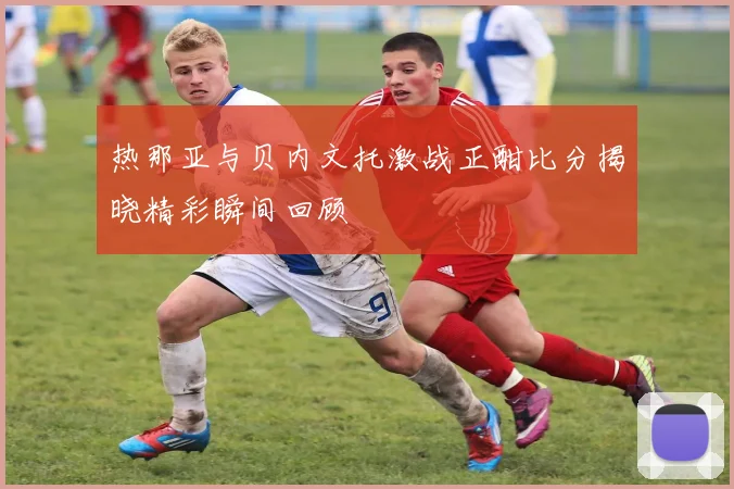 热那亚与贝内文托激战正酣比分揭晓精彩瞬间回顾