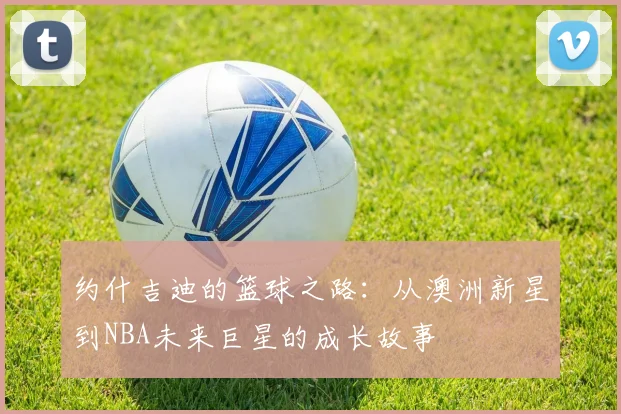 约什吉迪的篮球之路：从澳洲新星到NBA未来巨星的成长故事