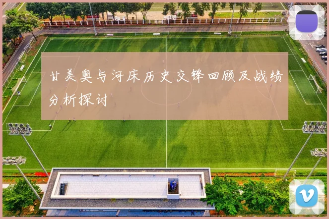 甘美奥与河床历史交锋回顾及战绩分析探讨