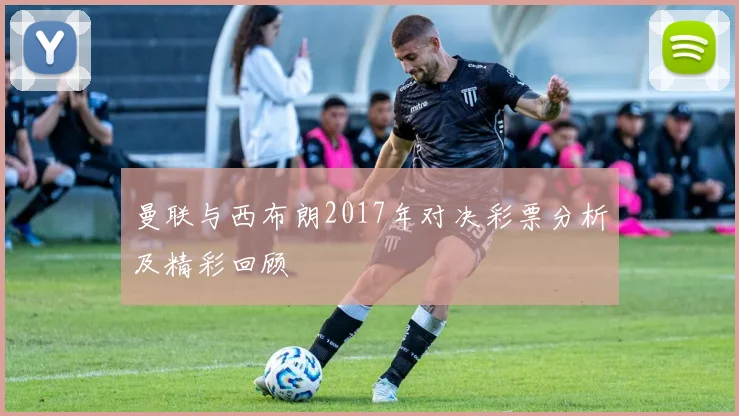 曼联与西布朗2017年对决彩票分析及精彩回顾