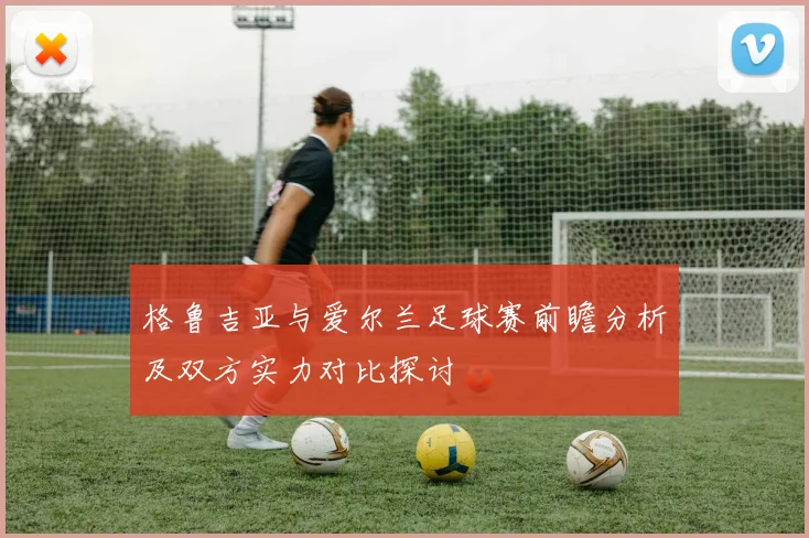 格鲁吉亚与爱尔兰足球赛前瞻分析及双方实力对比探讨