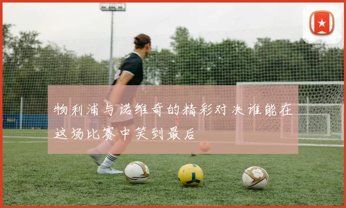 物利浦与诺维奇的精彩对决谁能在这场比赛中笑到最后