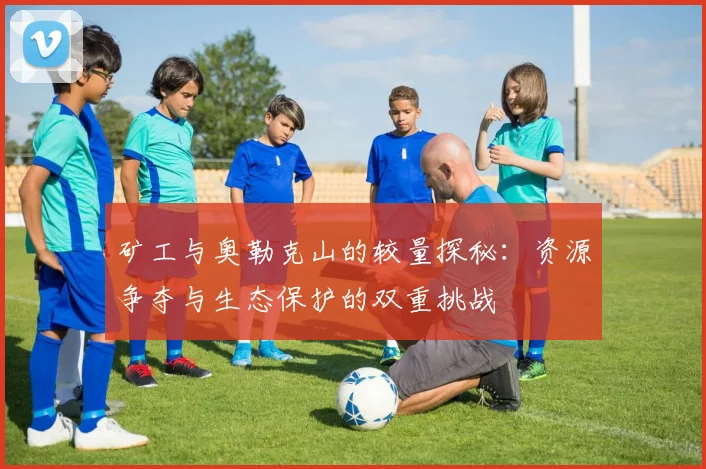 矿工与奥勒克山的较量探秘：资源争夺与生态保护的双重挑战