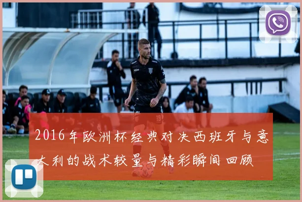 2016年欧洲杯经典对决西班牙与意大利的战术较量与精彩瞬间回顾