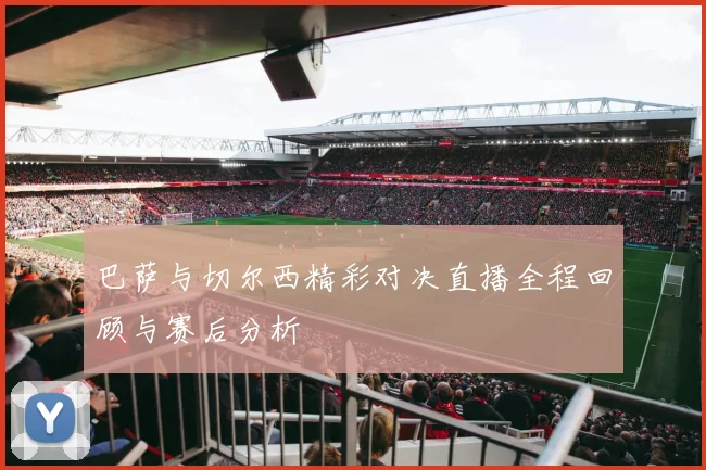 巴萨与切尔西精彩对决直播全程回顾与赛后分析