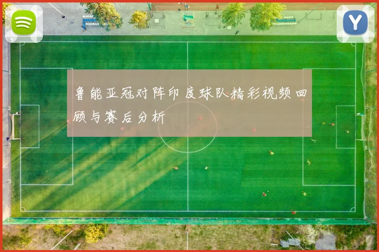 鲁能亚冠对阵印度球队精彩视频回顾与赛后分析