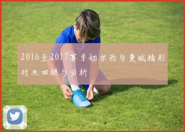 2016至2017赛季切尔西与曼城精彩对决回顾与分析
