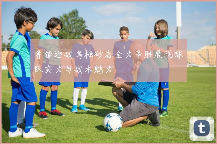 鲁能迎战鸟栖砂岩全力争胜展现球队实力与战术魅力