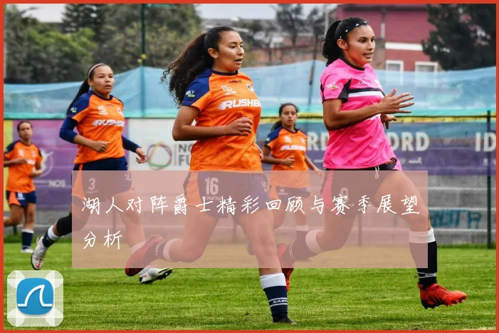 湖人对阵爵士精彩回顾与赛季展望分析