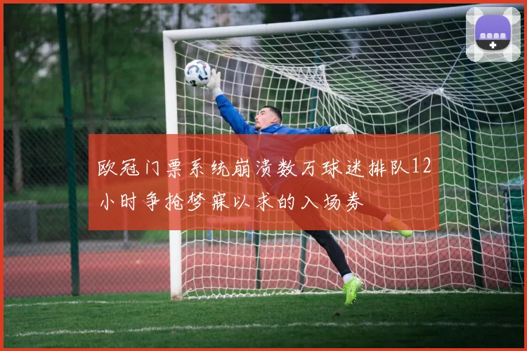 欧冠门票系统崩溃数万球迷排队12小时争抢梦寐以求的入场券