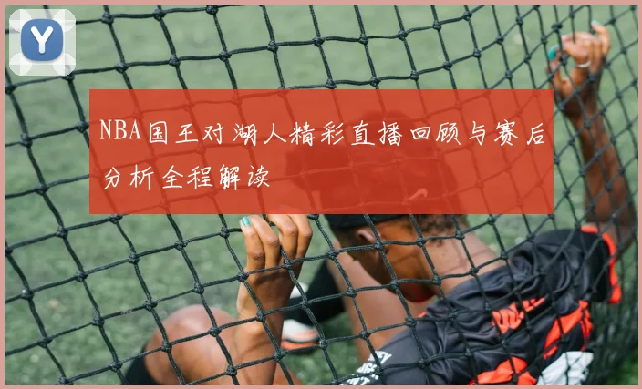 NBA国王对湖人精彩直播回顾与赛后分析全程解读