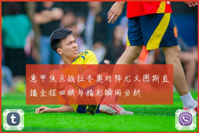 意甲焦点战拉齐奥对阵尤文图斯直播全程回顾与精彩瞬间分析