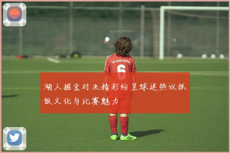 湖人掘金对决精彩纷呈球迷热议抓饭文化与比赛魅力