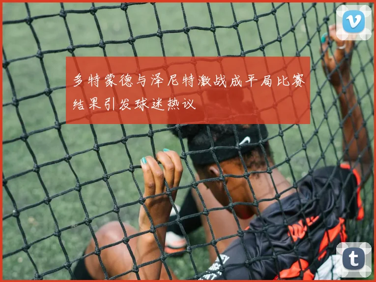 多特蒙德与泽尼特激战成平局比赛结果引发球迷热议