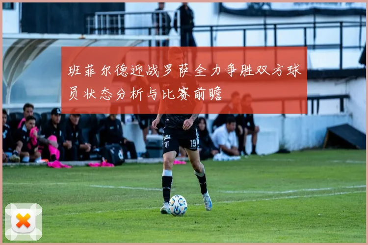 班菲尔德迎战罗萨全力争胜双方球员状态分析与比赛前瞻