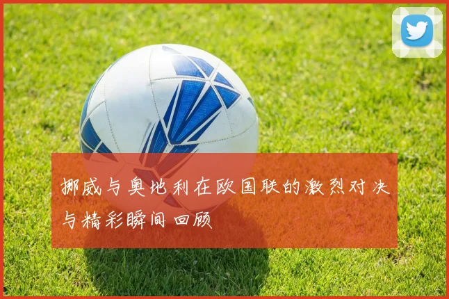 挪威与奥地利在欧国联的激烈对决与精彩瞬间回顾